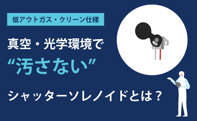 【低アウトガス・クリーン仕様】真空・光学環境で“汚さない”シャッターソレノイドとは？